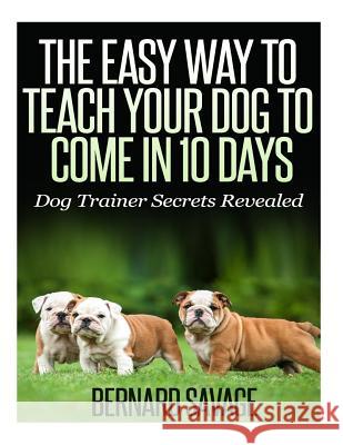 The Easy Way to Teach Your Dog to Come in 10 Days Bernard a. Savage 9781494832698 