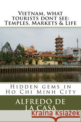Vietnam, what tourist dont see: Temples, Markets & Life: Hidden gems in Ho Chi Minh City De La Casa, Alfredo 9781494832759 Createspace