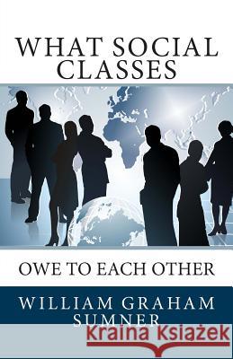 What Social Classes Owe to Each Other William Graham Sumner 9781494832940 Createspace