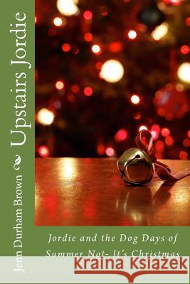 Upstairs Jordie: Jordie and the Dog Days of Summer Not- It's Christmas Jenn Durham Brown 9781494834579