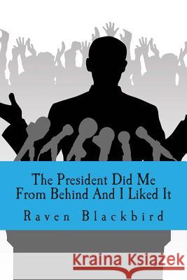 The President Did Me From Behind And I Liked It Blackbird, Raven 9781494835200 Createspace