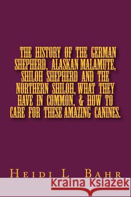 The History of the German Shepherd, Alaskan Malamute, Shiloh Shepherd and The Northern Shiloh, what they have in common, & how to care for these amazi Bahr, Heidi L. 9781494837945 Createspace