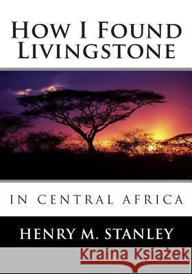 How I Found Livingstone in Central Africa Henry M. Stanley 9781494840204 Createspace