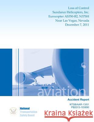 Aircraft Accident Report Loss of Control Sundance Helicopters, Inc. Eurocopter As350-B2, N37sh Near Las Vegas, Nevada December 7, 2011 National Transportation Safety Board 9781494842475 Createspace