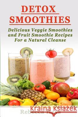 Detox Smoothies: Delicious Veggie Smoothies and Fruit Smoothie Recipes for a Natural Cleanse Rebecca Hays 9781494843267
