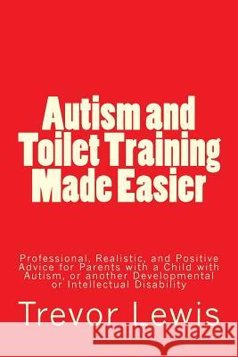 Autism and Toilet Training Made Easier: Professional, Realistic, and Positive Advice for Parents with a Child with Autism, or another Developmental or Lewis, Trevor Hugh 9781494843496 Createspace