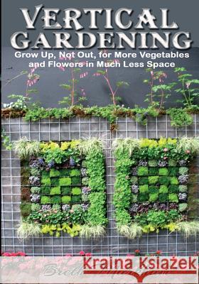 Vertical Gardening: Grow Up, Not Out, for More Vegetables and Flowers in Much Less Space Breth Markham 9781494844134 