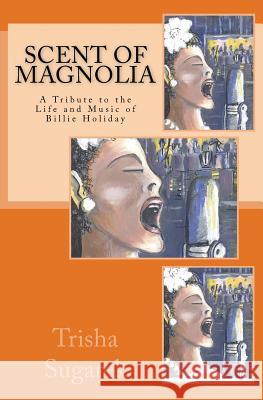 Scent of Magnolia: A Tribute to the Life and Music of Billie Holiday Trisha Sugarek 9781494848484