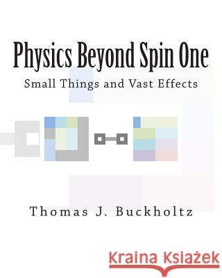 Physics Beyond Spin One: Small Things and Vast Effects Dr Thomas J. Buckholtz 9781494849825