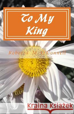 To My King: A Collection of Poems Roberta M. O'Connell 9781494852214 Createspace
