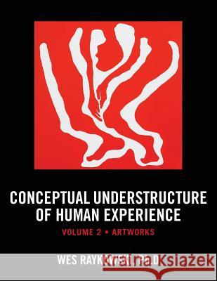 Conceptual Understructure of Human Experience: Volume 2 (Artworks) Ph. D. Wes Rajkowski Ph. D. Wes Raykowski 9781494852603 Createspace