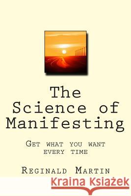 The Science of Manifesting: Get What You Want Every TIme Martin, Reginald 9781494853204