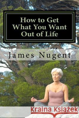 How to Get What You Want Out of Life James Nugent 9781494855147 Createspace