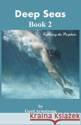 Deep Seas: Book 2 Exploring the Prophetic Gord Armstrong 9781494859671