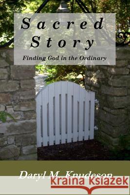 Sacred Story: Finding God in the Ordinary Daryl M. Knudeson 9781494860585