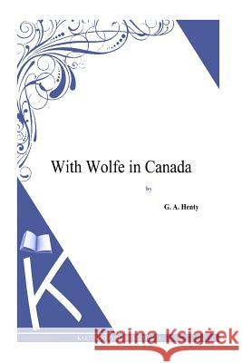 With Wolfe in Canada G. a. Henty 9781494864453
