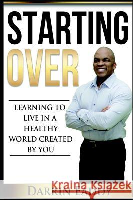 Starting Over: Learning to Live in a Healthy World Created by You Darrin Eaddy 9781494865177 Createspace