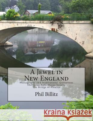 A Jewel in New England: Photography & Inspirational Quotations Shelburne Falls, Massachusetts Bridge of Flowers Phil Billitz Phil Billitz 9781494865368 Createspace