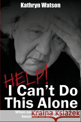 Help! I Can't Do This Alone: When caring for your spouse becomes too hard Watson, Kathryn 9781494866815