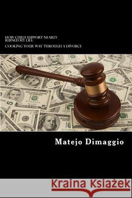 How Child Support Nearly Ruined My Life: Cooking Your Way Through A Divorce: How Child Support Nearly Ruined My Life Dimaggio, Matejo 9781494867904
