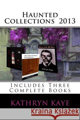 Haunted Collections 2013: Three Complete Books by Kathryn Kaye Kathryn Kaye 9781494867928