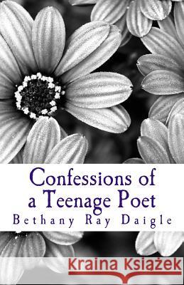 Confessions of a Teenage Poet Bethany Ray Daigle 9781494868468 Createspace