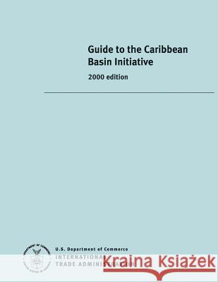 Guide to the Caribbean Basin Initiative United States Department of Commerce 9781494870591