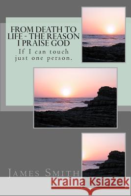From Death to Life - The reason I praise GOD: If I can touch just one person. Smith, James Edward 9781494871123