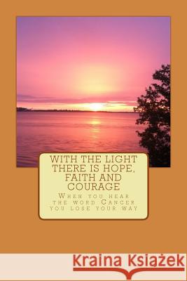 With the Light there is Hope, Faith and Courage: When you hear the word Cancer, you loose your way Grindstaff, Magda L. 9781494875251