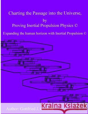 Charting the Passage into the Universe by Proving Inertial Propulsion Physics: Expanding the human horizon with Inertial Propulsion Gutsche, Gottfried J. 9781494876944 Createspace