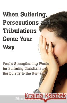 When Suffering, Persecutions and Tribulations Come Your Way: Paul's Strengthening Words for Suffering Christians in the Epistle to the Romans Michael Caputo 9781494878238 Createspace