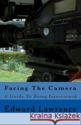 Facing The Camera: A Guide To Being Interviewed Lawrence, Edward 9781494879624 Createspace