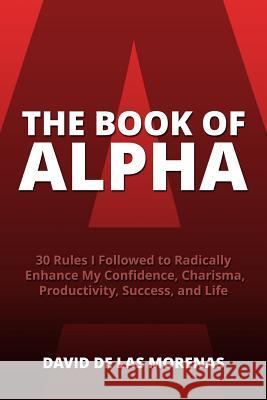 The Book of Alpha: 30 Rules I Followed to Radically Enhance My Confidence, Charisma, Productivity, Success, and Life David D 9781494886110 Createspace