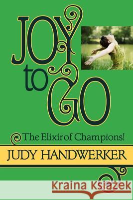 Joy to Go: The Elixir of Champions Judy Handwerker Tara R. Alemany 9781494886578 Createspace