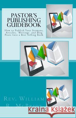 Pastor's Publishing Guidebook: How to Publish Your Sermons, Articles, Blog Posts Into a Best Selling Book Rev William R. McBride Julie Wood 9781494886790 Createspace