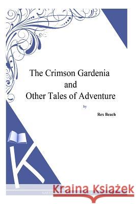 The Crimson Gardenia and Other Tales of Adventure Rex Beach 9781494887810 Createspace