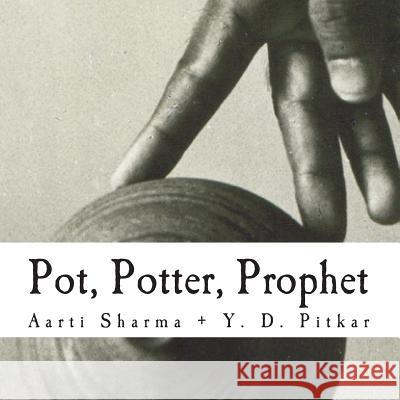 Pot, Potter, Prophet: Poetry: Aarti Sharma; Photographs: Y. D. Pitkar Aarti C. Sharma Y. D. Pitkar 9781494890896