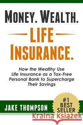 Money. Wealth. Life Insurance.: How the Wealthy Use Life Insurance as a Tax-Free Personal Bank to Supercharge Their Savings Jake Thompson 9781494896478 Createspace