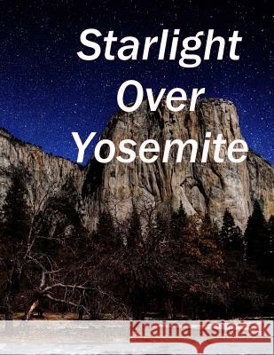 Starlight Over Yosemite: Yosemite Valley at Night James J. Stewart 9781494900229 Createspace