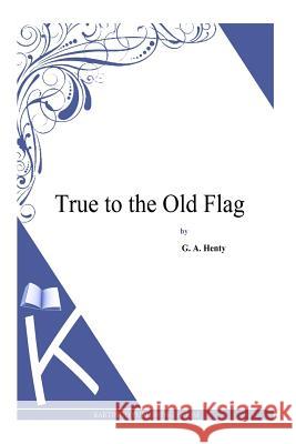 True to the Old Flag G. a. Henty 9781494900519