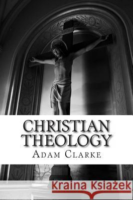 Christian Theology Dr Adam Clarke 9781494905620 Createspace
