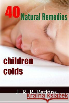 Children Colds: 40 Natural Remedies: Practical Guide J. R. R. Perkins 9781494906535 Createspace