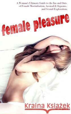 Female Pleasure: The Ultimate Guide to the Ins and Outs of Female Masturbation, Arousal and Orgasms, and Sexual Exploration. N. T. Gore 9781494906771 Createspace