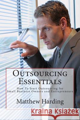 Outsourcing Essentials: How to Start Outsourcing for Small Business Owners and Entrepreneurs Matthew Harding 9781494908034 Createspace