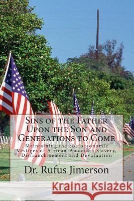 Sins of the Father Upon the Son and Generations to Come: Maintaining the Socioeconomic Vestiges of African-American Slavery, Disfranchisement and Deva Rufus O. Jimerson 9781494908652 Createspace