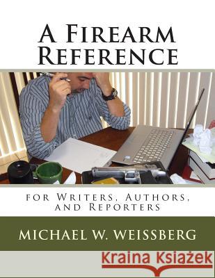 A Firearm Reference for Writers, Authors, and Reporters Michael W. Weissberg 9781494909642 Createspace