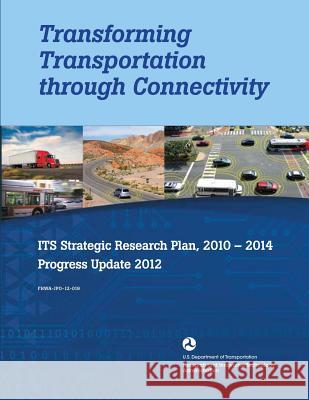 Transforming Transportation through Connectivity: ITS Strategic Research Plan, 2010 to 2014 Progress Update 2012 U. S. Department of Transportation 9781494910013
