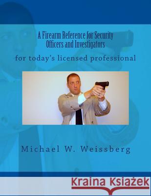 A Firearm Reference for Security Officers and Investigators Michael W. Weissberg 9781494910105 Createspace