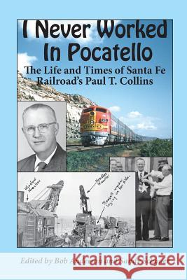 I Never Worked in Pocatello: The Life and Times of Santa Fe Railroad's Paul T. Collins Paul T. Collins Bob Anderson Sandy Schauer 9781494912802 Createspace