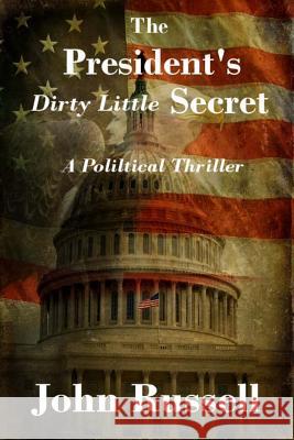 The President's Dirty Little Secret: Political Thriller MR John Russell 9781494918644 Createspace